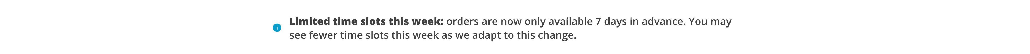 Limited availability this week: ordering is now limited to 7 days in advance. You may see limited time slots this week, but more will be available soon.